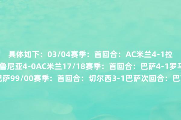 具体如下：03/04赛季：首回合：AC米兰4-1拉科鲁尼亚次回合：拉科鲁尼亚4-0AC米兰17/18赛季：首回合：巴萨4-1罗马次回合：罗马3-0巴萨99/00赛季：首回合：切尔西3-1巴萨次回合：巴萨5-1切尔西15/16赛季：首回合：沃尔夫斯堡2-0皇马次回合：皇马3-0沃尔夫斯堡14/15赛季：首回合：波尔图3-1拜仁次回合：拜仁6-1波尔图03/04赛季：首回合：皇马4-2摩纳哥次回合：摩纳哥3-1皇马13/14赛季：首回合：巴黎3-1切尔西次回合：切尔西2-0巴黎    体育录像/图片