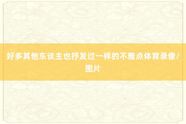 好多其他东谈主也抒发过一样的不雅点体育录像/图片