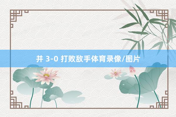 并 3-0 打败敌手体育录像/图片