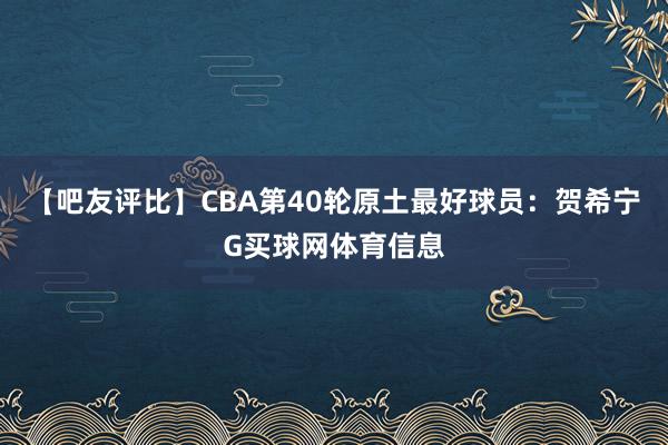 【吧友评比】CBA第40轮原土最好球员：贺希宁G买球网体育信息