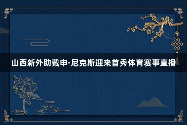山西新外助戴申·尼克斯迎来首秀体育赛事直播