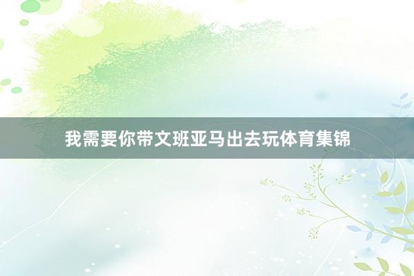 我需要你带文班亚马出去玩体育集锦