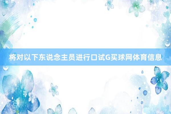 将对以下东说念主员进行口试G买球网体育信息