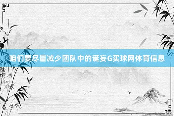 咱们要尽量减少团队中的诞妄G买球网体育信息