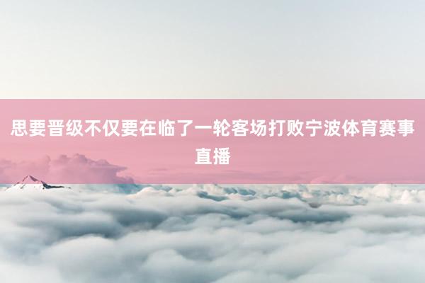 思要晋级不仅要在临了一轮客场打败宁波体育赛事直播