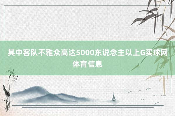 其中客队不雅众高达5000东说念主以上G买球网体育信息
