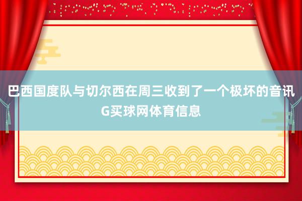 巴西国度队与切尔西在周三收到了一个极坏的音讯G买球网体育信息