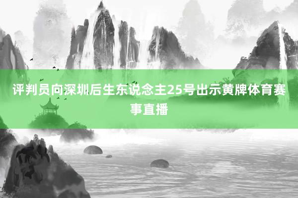 评判员向深圳后生东说念主25号出示黄牌体育赛事直播