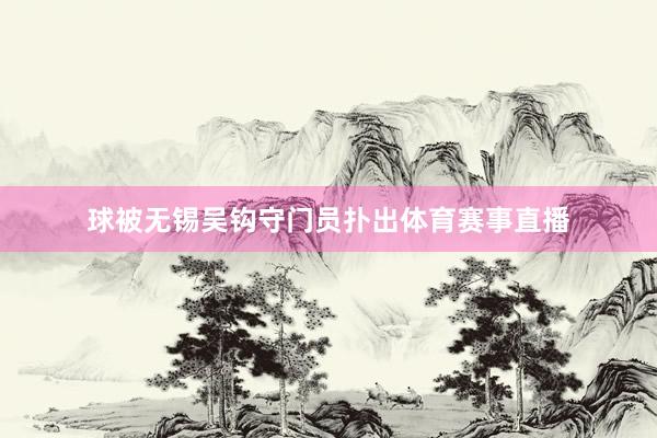 球被无锡吴钩守门员扑出体育赛事直播