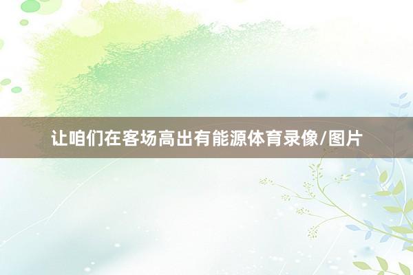 让咱们在客场高出有能源体育录像/图片