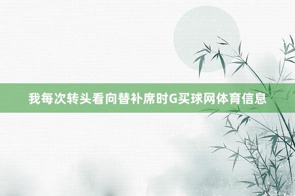 我每次转头看向替补席时G买球网体育信息