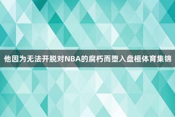 他因为无法开脱对NBA的腐朽而堕入盘桓体育集锦
