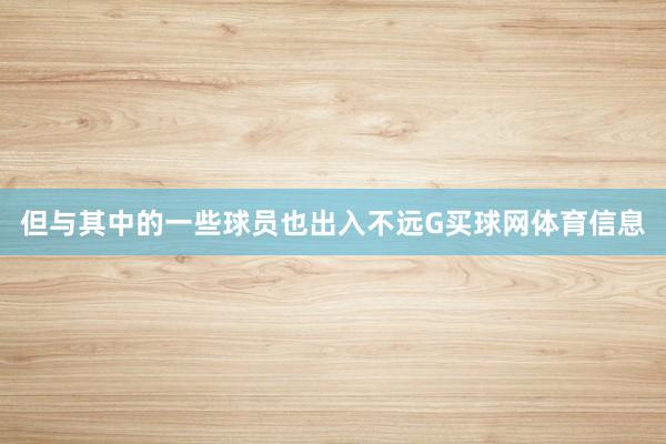 但与其中的一些球员也出入不远G买球网体育信息