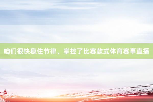 咱们很快稳住节律、掌控了比赛款式体育赛事直播
