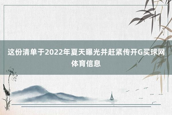 这份清单于2022年夏天曝光并赶紧传开G买球网体育信息