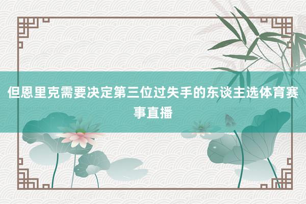 但恩里克需要决定第三位过失手的东谈主选体育赛事直播
