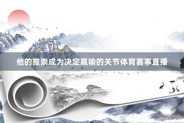 他的推崇成为决定赢输的关节体育赛事直播