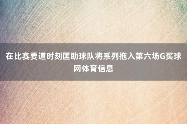 在比赛要道时刻匡助球队将系列拖入第六场G买球网体育信息