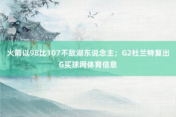火箭以98比107不敌湖东说念主；G2杜兰特复出G买球网体育信息