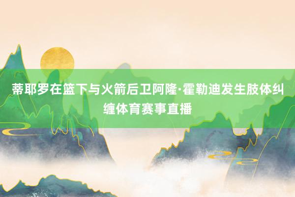 蒂耶罗在篮下与火箭后卫阿隆·霍勒迪发生肢体纠缠体育赛事直播