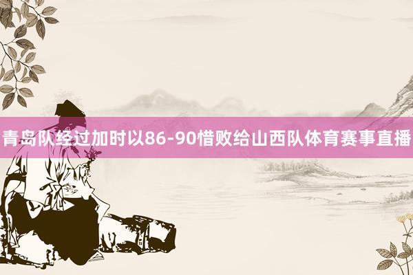 青岛队经过加时以86-90惜败给山西队体育赛事直播
