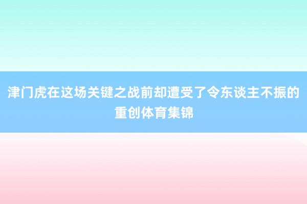 津门虎在这场关键之战前却遭受了令东谈主不振的重创体育集锦