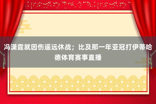 冯潇霆就因伤遥远休战;比及那一年亚冠打伊蒂哈德体育赛事直播