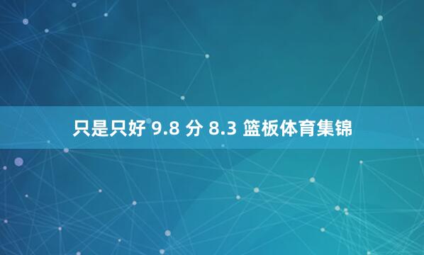 只是只好 9.8 分 8.3 篮板体育集锦