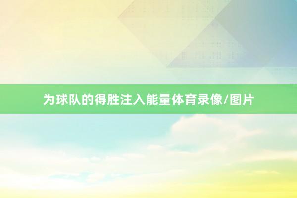 为球队的得胜注入能量体育录像/图片