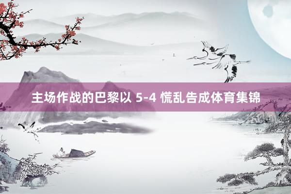 主场作战的巴黎以 5-4 慌乱告成体育集锦