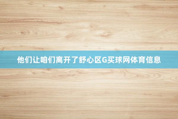 他们让咱们离开了舒心区G买球网体育信息