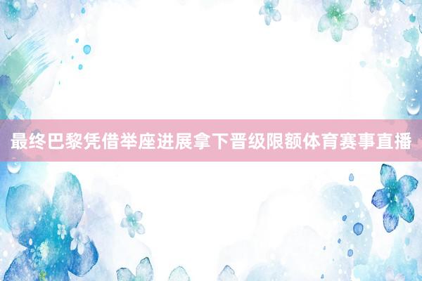 最终巴黎凭借举座进展拿下晋级限额体育赛事直播