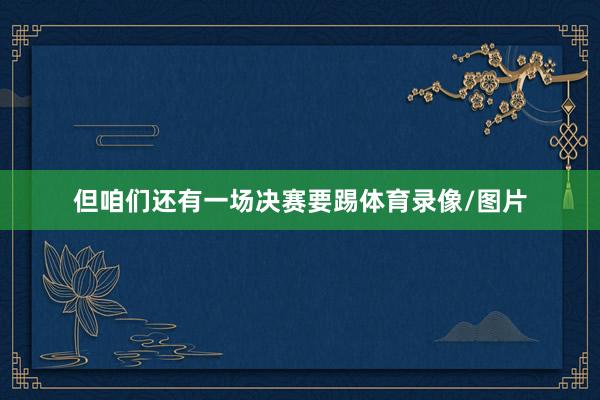 但咱们还有一场决赛要踢体育录像/图片