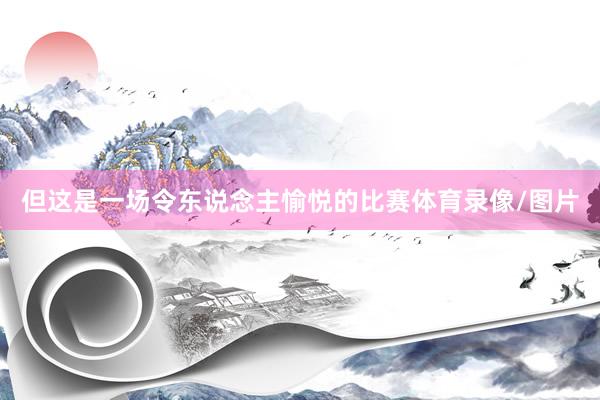但这是一场令东说念主愉悦的比赛体育录像/图片
