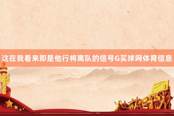 这在我看来即是他行将离队的信号G买球网体育信息