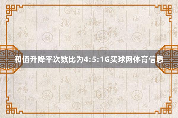 和值升降平次数比为4:5:1G买球网体育信息