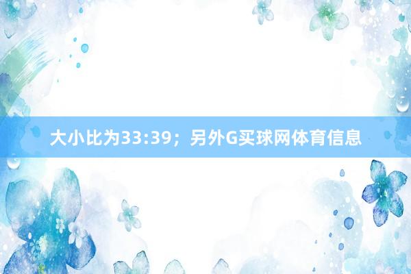 大小比为33:39；　　另外G买球网体育信息