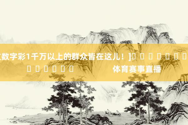 中过数字彩1千万以上的群众皆在这儿！]															                体育赛事直播