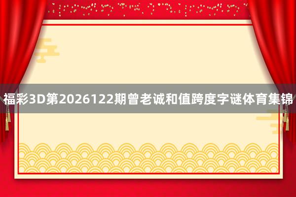 福彩3D第2026122期曾老诚和值跨度字谜体育集锦