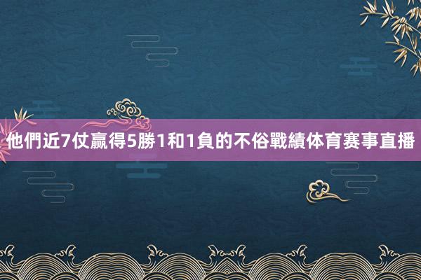 他們近7仗赢得5勝1和1負的不俗戰績体育赛事直播