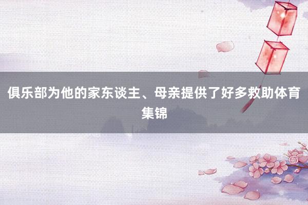 俱乐部为他的家东谈主、母亲提供了好多救助体育集锦