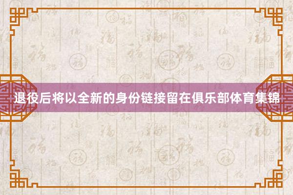 退役后将以全新的身份链接留在俱乐部体育集锦