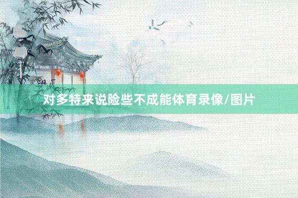 对多特来说险些不成能体育录像/图片
