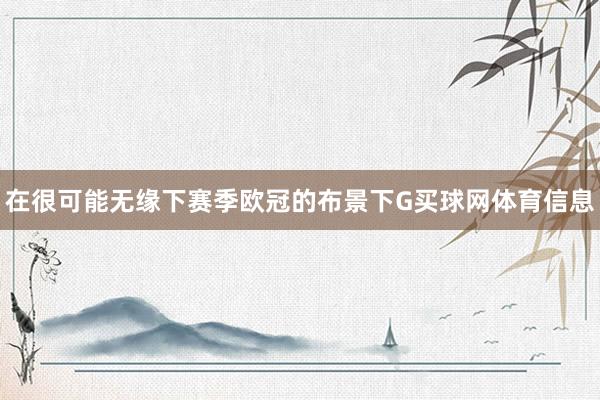 在很可能无缘下赛季欧冠的布景下G买球网体育信息
