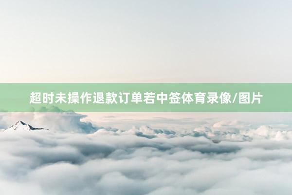 超时未操作退款订单若中签体育录像/图片