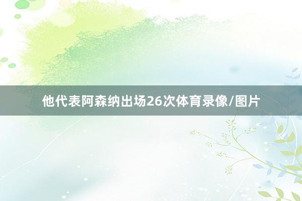 他代表阿森纳出场26次体育录像/图片