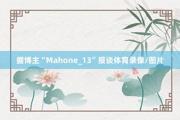 据博主“Mahone_13”报谈体育录像/图片