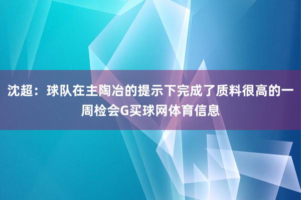 沈超：球队在主陶冶的提示下完成了质料很高的一周检会G买球网体育信息