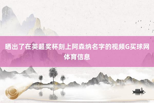 晒出了在英超奖杯刻上阿森纳名字的视频G买球网体育信息