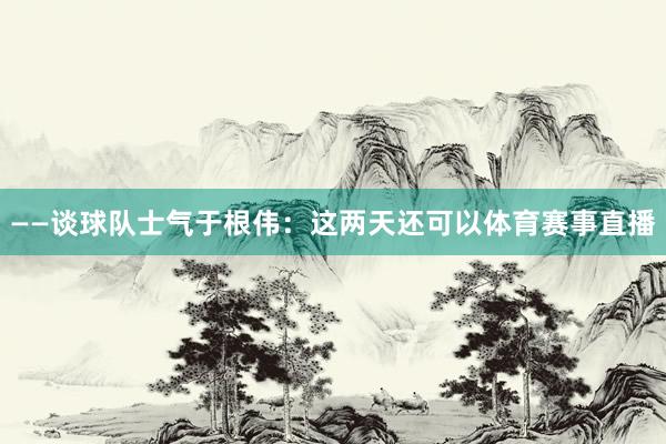 ——谈球队士气于根伟：这两天还可以体育赛事直播